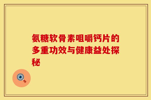 氨糖软骨素咀嚼钙片的多重功效与健康益处探秘