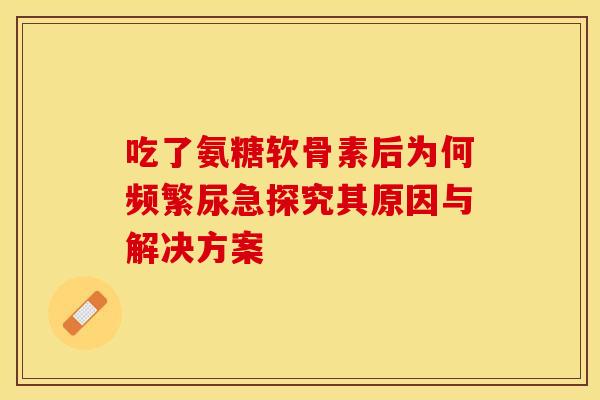 吃了氨糖软骨素后为何频繁尿急探究其原因与解决方案