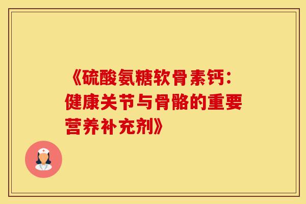 《硫酸氨糖软骨素钙：健康关节与骨骼的重要营养补充剂》