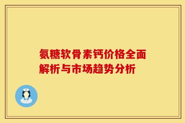 氨糖软骨素钙价格全面解析与市场趋势分析