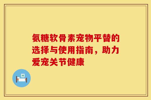 氨糖软骨素宠物平替的选择与使用指南，助力爱宠关节健康