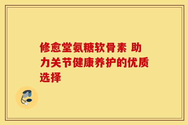 修愈堂氨糖软骨素 助力关节健康养护的优质选择