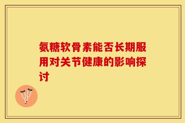 氨糖软骨素能否长期服用对关节健康的影响探讨