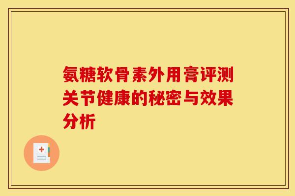 氨糖软骨素外用膏评测关节健康的秘密与效果分析