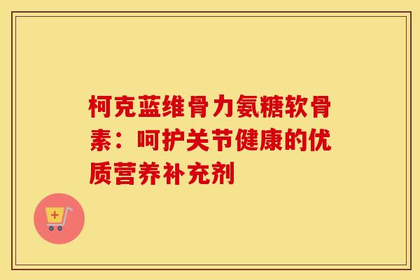 柯克蓝维骨力氨糖软骨素：呵护关节健康的优质营养补充剂