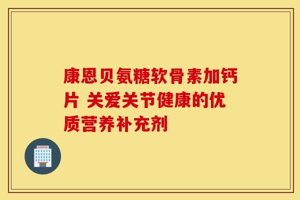 康恩贝氨糖软骨素加钙片 关爱关节健康的优质营养补充剂