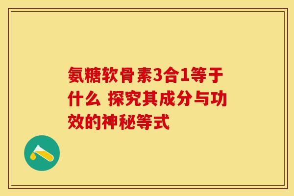 氨糖软骨素3合1等于什么 探究其成分与功效的神秘等式