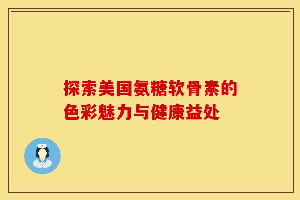 探索美国氨糖软骨素的色彩魅力与健康益处