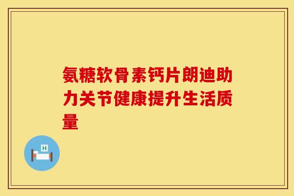 氨糖软骨素钙片朗迪助力关节健康提升生活质量