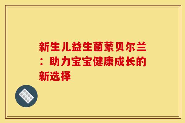 新生儿益生菌蒙贝尔兰:助力宝宝健康成长的新选择 新生儿益生菌蒙贝尔兰:助力宝宝健康成长的新选择