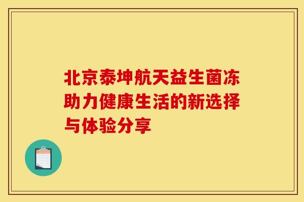 北京泰坤航天益生菌冻助力健康生活的新选择与体验分享