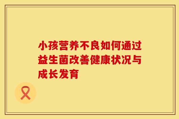 小孩营养不良如何通过益生菌改善健康状况与成长发育 小孩营养不良如何通过益生菌改善健康状况与成长发育