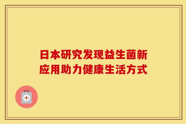 日本研究发现益生菌新应用助力健康生活方式 日本研究发现益生菌新应用助力健康生活方式