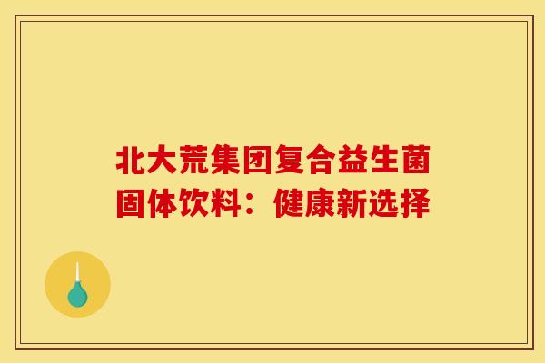 北大荒集团复合益生菌固体饮料：健康新选择