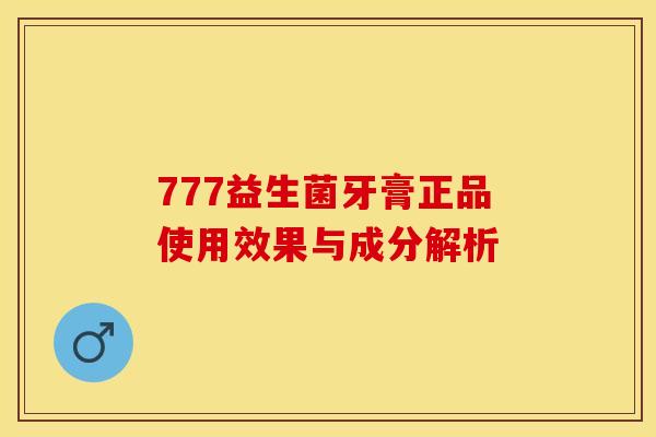 777益生菌牙膏正品使用效果与成分解析