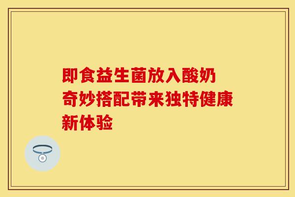 即食益生菌放入酸奶 奇妙搭配带来独特健康新体验