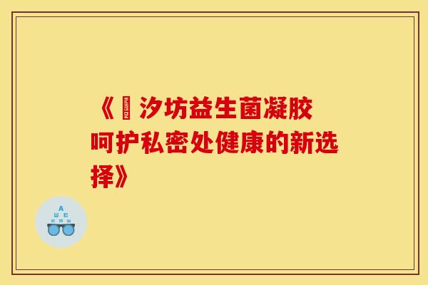 《氿汐坊益生菌凝胶 呵护私密处健康的新选择》