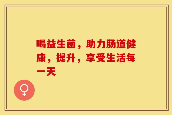 喝益生菌，助力肠道健康，提升，享受生活每一天