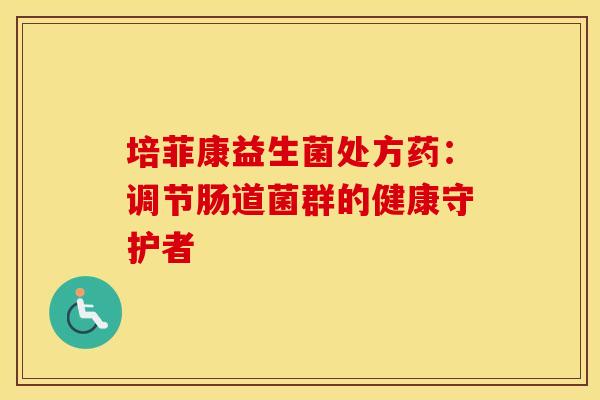 培菲康益生菌处方药：调节肠道菌群的健康守护者