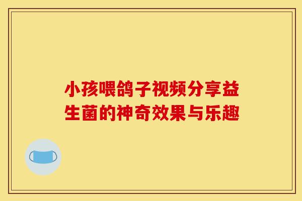 小孩喂鸽子视频分享益生菌的神奇效果与乐趣