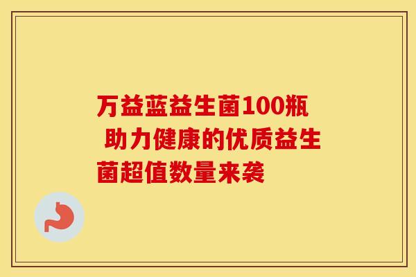 万益蓝益生菌100瓶 助力健康的优质益生菌超值数量来袭