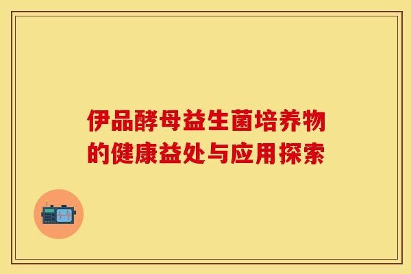 伊品酵母益生菌培养物的健康益处与应用探索