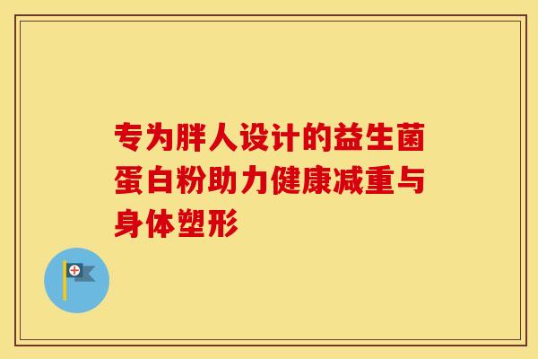 专为胖人设计的益生菌蛋白粉助力健康减重与身体塑形