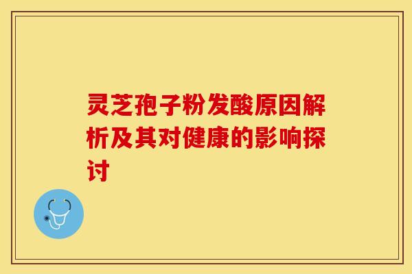 灵芝孢子粉发酸原因解析及其对健康的影响探讨