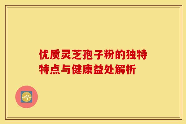 优质灵芝孢子粉的独特特点与健康益处解析