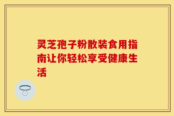 灵芝孢子粉散装食用指南让你轻松享受健康生活