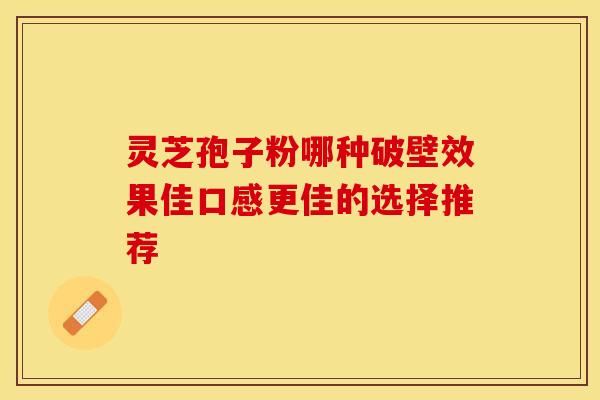 灵芝孢子粉哪种破壁效果佳口感更佳的选择推荐
