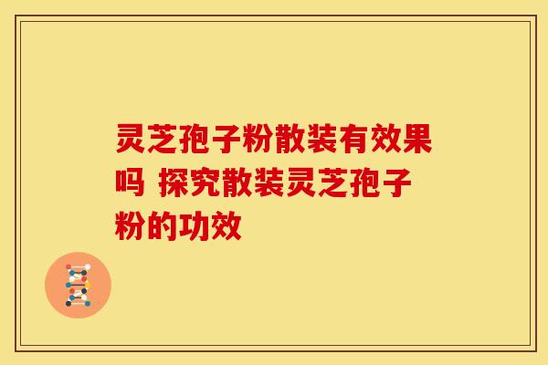灵芝孢子粉散装有效果吗 探究散装灵芝孢子粉的功效