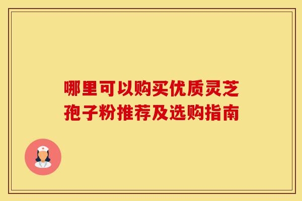 哪里可以购买优质灵芝孢子粉推荐及选购指南