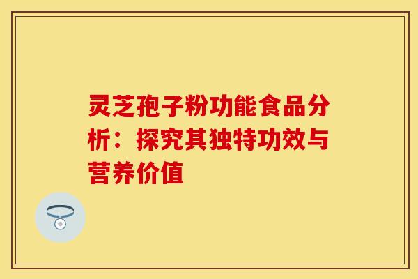 灵芝孢子粉功能食品分析：探究其独特功效与营养价值