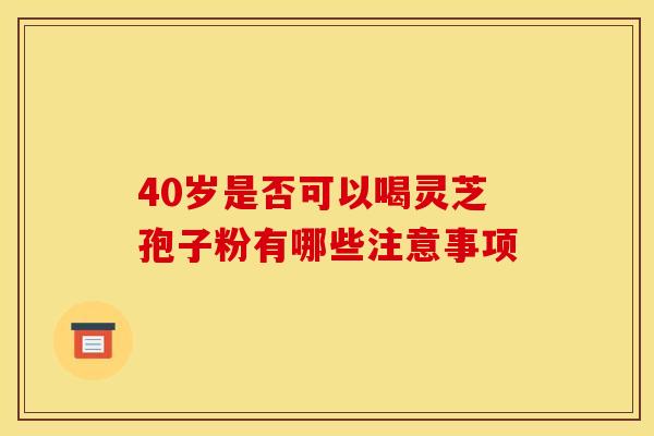 40岁是否可以喝灵芝孢子粉有哪些注意事项