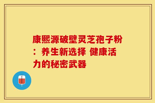 康熙源破壁灵芝孢子粉：养生新选择 健康活力的秘密武器