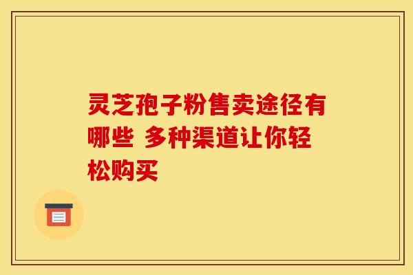 灵芝孢子粉售卖途径有哪些 多种渠道让你轻松购买