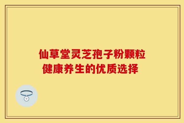仙草堂灵芝孢子粉颗粒 健康养生的优质选择