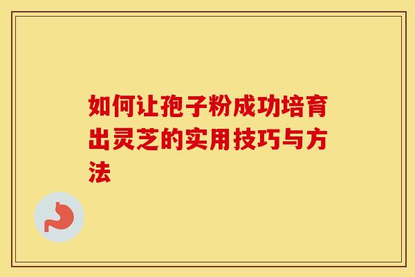 如何让孢子粉成功培育出灵芝的实用技巧与方法