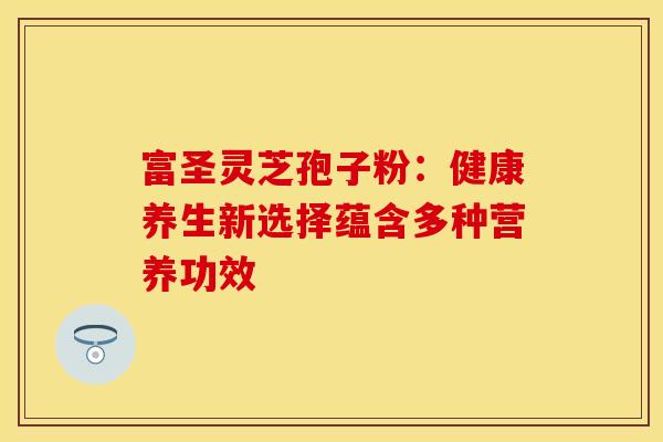 富圣灵芝孢子粉：健康养生新选择蕴含多种营养功效