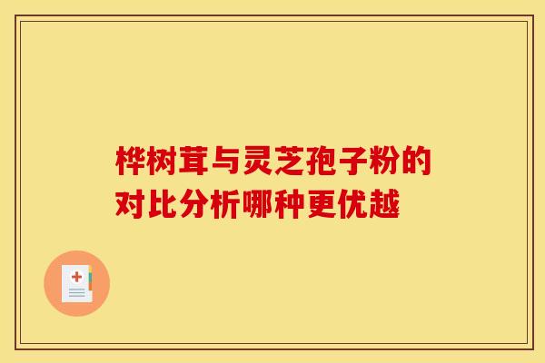桦树茸与灵芝孢子粉的对比分析哪种更优越