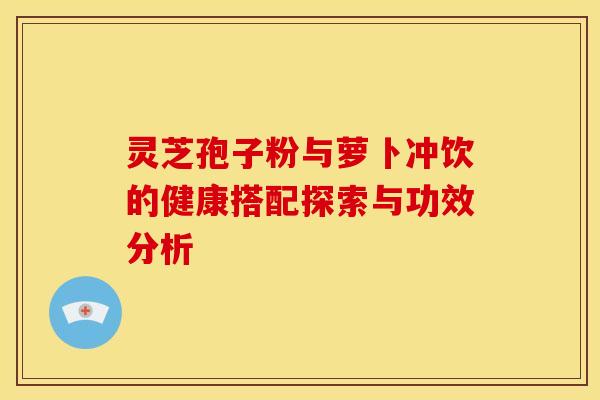 灵芝孢子粉与萝卜冲饮的健康搭配探索与功效分析