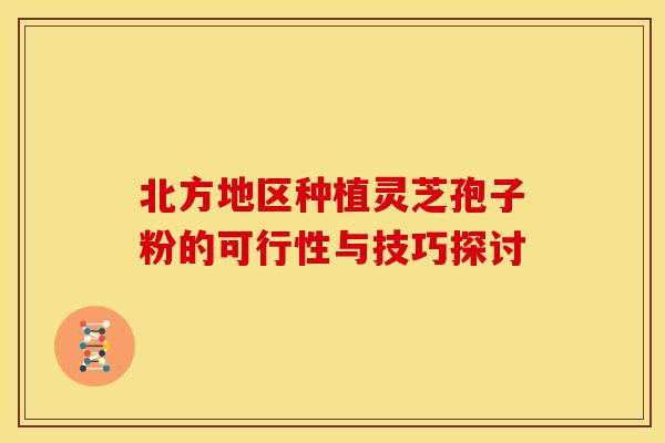 北方地区种植灵芝孢子粉的可行性与技巧探讨