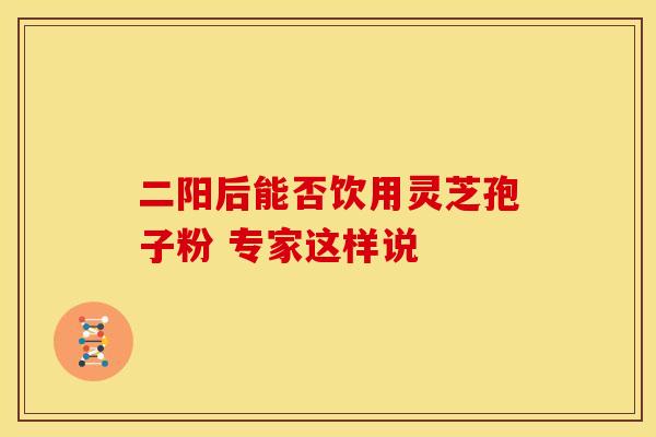 二阳后能否饮用灵芝孢子粉 专家这样说