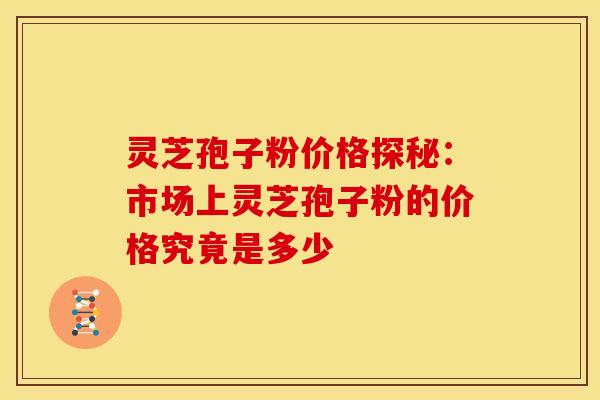 灵芝孢子粉价格探秘：市场上灵芝孢子粉的价格究竟是多少