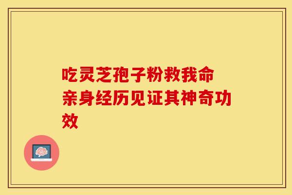 吃灵芝孢子粉救我命 亲身经历见证其神奇功效
