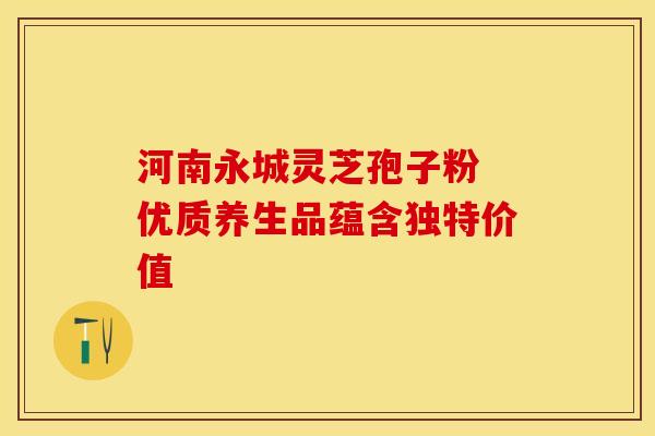 河南永城灵芝孢子粉 优质养生品蕴含独特价值