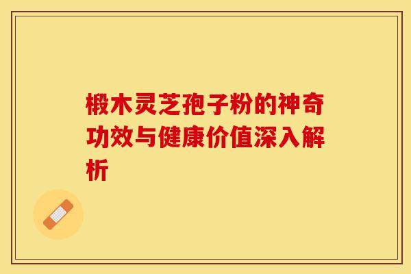 椴木灵芝孢子粉的神奇功效与健康价值深入解析