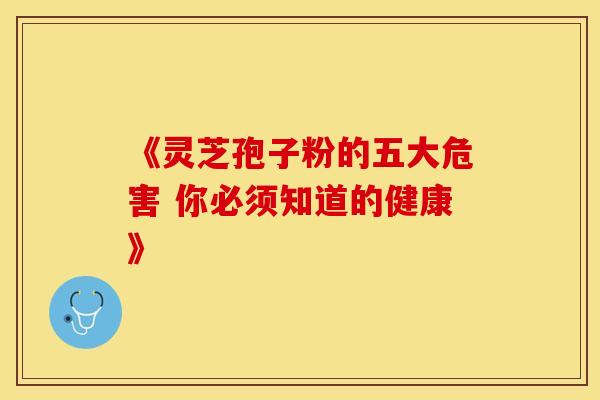 《灵芝孢子粉的五大危害 你必须知道的健康》