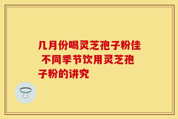 几月份喝灵芝孢子粉佳 不同季节饮用灵芝孢子粉的讲究